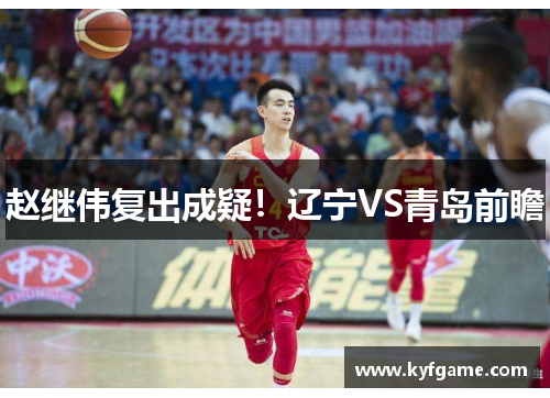 赵继伟复出成疑！辽宁VS青岛前瞻